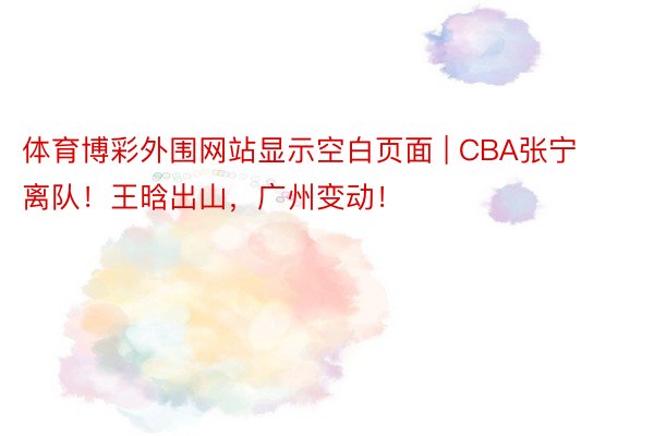 体育博彩外围网站显示空白页面 | CBA张宁离队！王晗出山，广州变动！