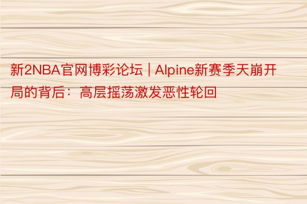 新2NBA官网博彩论坛 | Alpine新赛季天崩开局的背后：高层摇荡激发恶性轮回