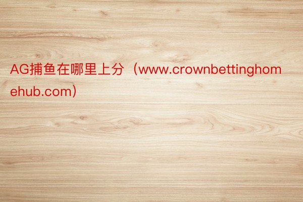 AG捕鱼在哪里上分（www.crownbettinghomehub.com）