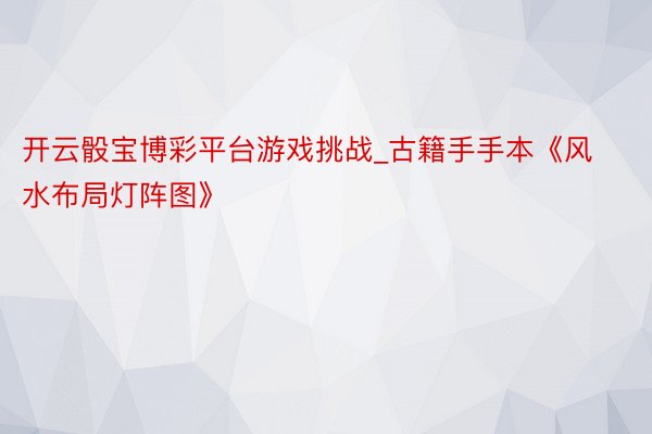 开云骰宝博彩平台游戏挑战_古籍手手本《风水布局灯阵图》