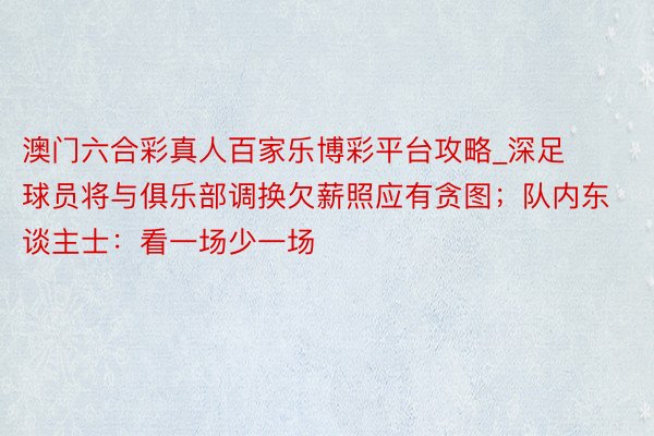 澳门六合彩真人百家乐博彩平台攻略_深足球员将与俱乐部调换欠薪照应有贪图；队内东谈主士：看一场少一场