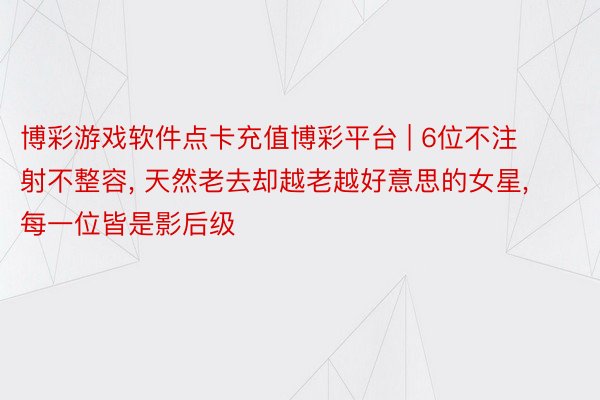 博彩游戏软件点卡充值博彩平台 | 6位不注射不整容, 天然老去却越老越好意思的女星, 每一位皆是影后级