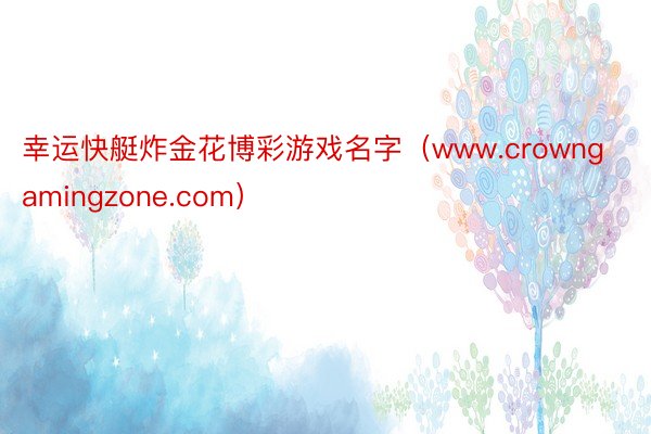 幸运快艇炸金花博彩游戏名字（www.crowngamingzone.com）