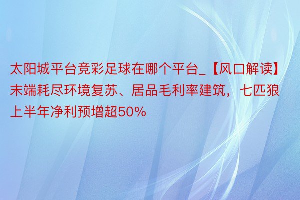 太阳城平台竞彩足球在哪个平台_【风口解读】末端耗尽环境复苏、居品毛利率建筑，七匹狼上半年净利预增超50%