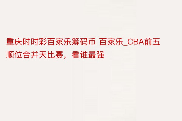 重庆时时彩百家乐筹码币 百家乐_CBA前五顺位合并天比赛，看谁最强