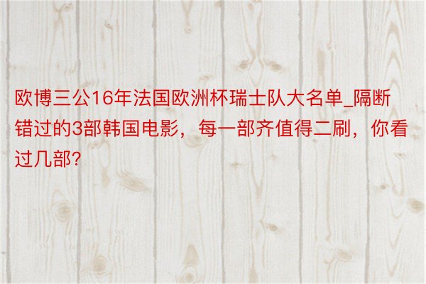 欧博三公16年法国欧洲杯瑞士队大名单_隔断错过的3部韩国电影，每一部齐值得二刷，你看过几部？