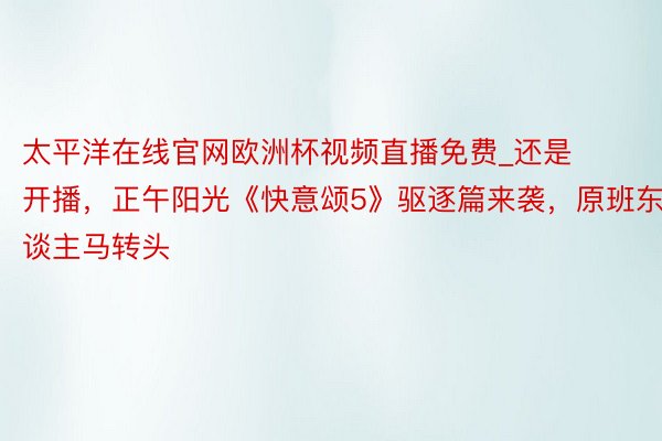 太平洋在线官网欧洲杯视频直播免费_还是开播，正午阳光《快意颂5》驱逐篇来袭，原班东谈主马转头