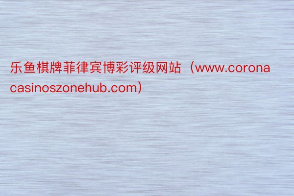 乐鱼棋牌菲律宾博彩评级网站（www.coronacasinoszonehub.com）