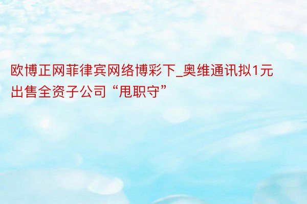 欧博正网菲律宾网络博彩下_奥维通讯拟1元出售全资子公司 “甩职守”