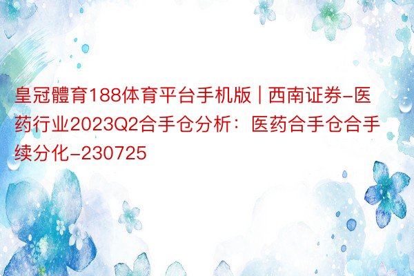 皇冠體育188体育平台手机版 | 西南证券-医药行业2023Q2合手仓分析：医药合手仓合手续分化-230725