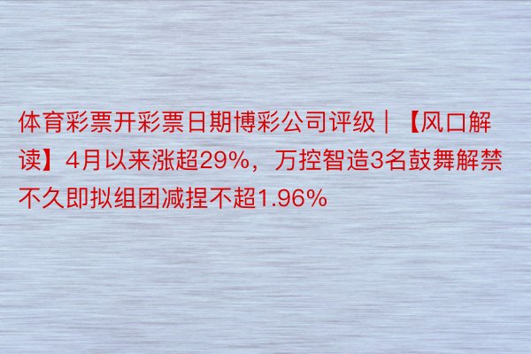 体育彩票开彩票日期博彩公司评级 | 【风口解读】4月以来涨超29%，万控智造3名鼓舞解禁不久即拟组团减捏不超1.96%