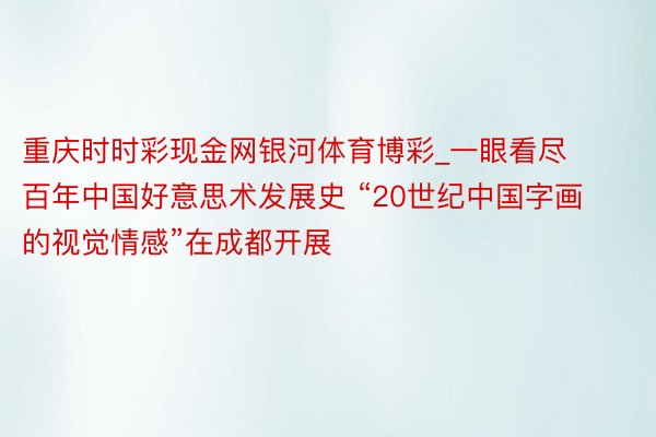 重庆时时彩现金网银河体育博彩_一眼看尽百年中国好意思术发展史 “20世纪中国字画的视觉情感”在成都开展