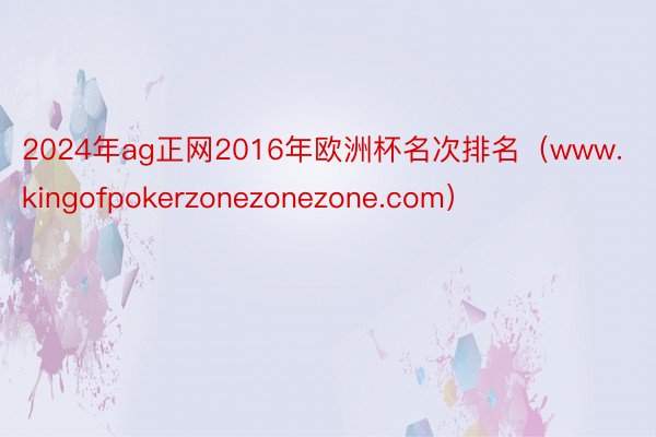 2024年ag正网2016年欧洲杯名次排名（www.kingofpokerzonezonezone.com）