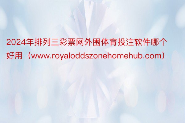 2024年排列三彩票网外围体育投注软件哪个好用（www.royaloddszonehomehub.com）