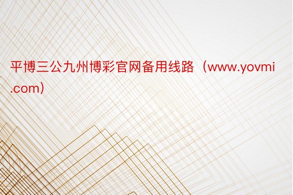 平博三公九州博彩官网备用线路（www.yovmi.com）