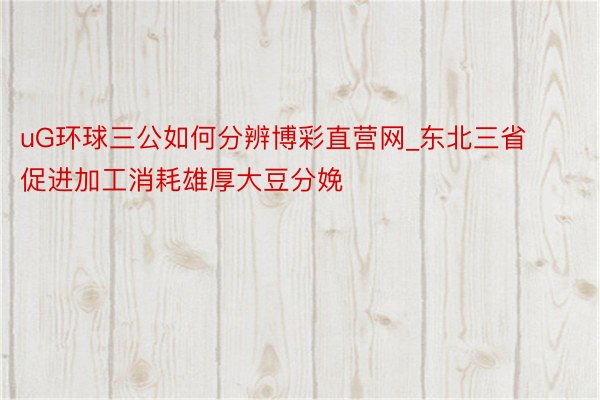 uG环球三公如何分辨博彩直营网_东北三省促进加工消耗雄厚大豆分娩