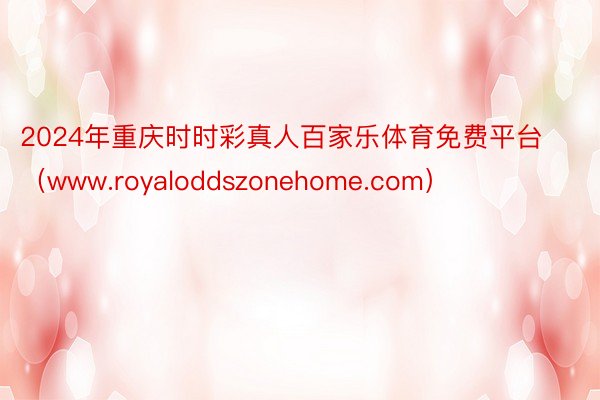 2024年重庆时时彩真人百家乐体育免费平台（www.royaloddszonehome.com）