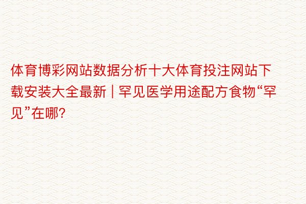 体育博彩网站数据分析十大体育投注网站下载安装大全最新 | 罕见医学用途配方食物“罕见”在哪？