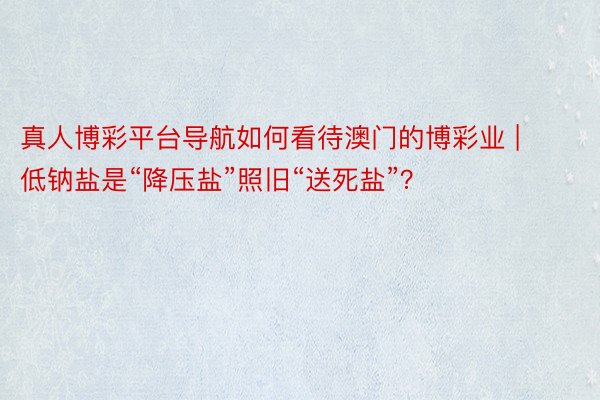 真人博彩平台导航如何看待澳门的博彩业 | 低钠盐是“降压盐”照旧“送死盐”？