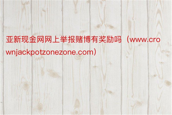 亚新现金网网上举报赌博有奖励吗（www.crownjackpotzonezone.com）