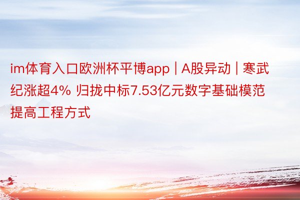 im体育入口欧洲杯平博app | A股异动 | 寒武纪涨超4% 归拢中标7.53亿元数字基础模范提高工程方式