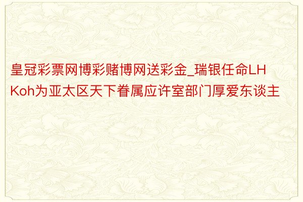 皇冠彩票网博彩赌博网送彩金_瑞银任命LH Koh为亚太区天下眷属应许室部门厚爱东谈主