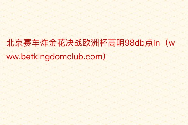 北京赛车炸金花决战欧洲杯高明98db点in（www.betkingdomclub.com）