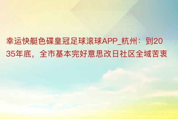 幸运快艇色碟皇冠足球滚球APP_杭州：到2035年底，全市基本完好意思改日社区全域苦衷