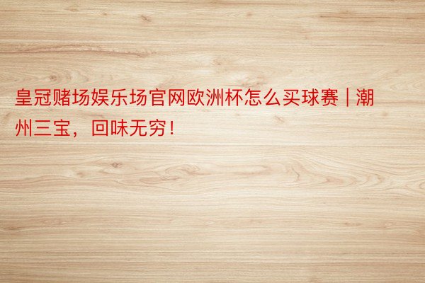 皇冠赌场娱乐场官网欧洲杯怎么买球赛 | 潮州三宝，回味无穷！