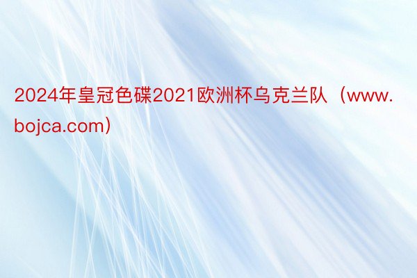 2024年皇冠色碟2021欧洲杯乌克兰队（www.bojca.com）