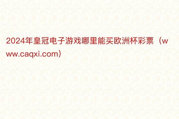 2024年皇冠电子游戏哪里能买欧洲杯彩票（www.caqxi.com）