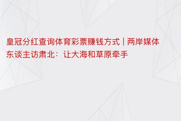 皇冠分红查询体育彩票赚钱方式 | 两岸媒体东谈主访肃北：让大海和草原牵手