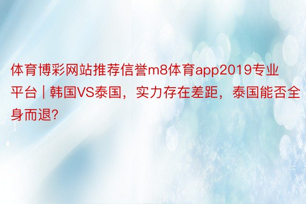 体育博彩网站推荐信誉m8体育app2019专业平台 | 韩国VS泰国，实力存在差距，泰国能否全身而退？