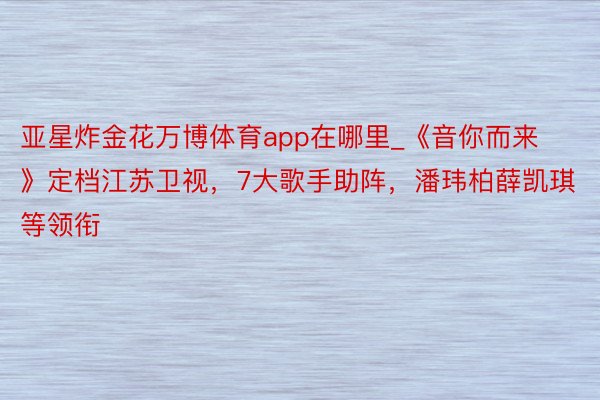 亚星炸金花万博体育app在哪里_《音你而来》定档江苏卫视，7大歌手助阵，潘玮柏薛凯琪等领衔