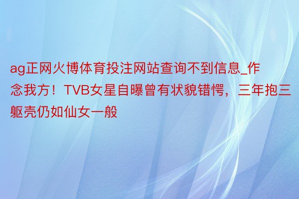 ag正网火博体育投注网站查询不到信息_作念我方！TVB女星自曝曾有状貌错愕，三年抱三躯壳仍如仙女一般