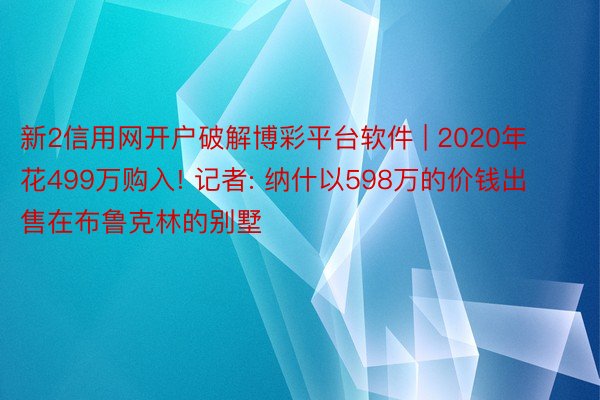 新2信用网开户破解博彩平台软件 | 2020年花499万购入! 记者: 纳什以598万的价钱出售在布鲁克林的别墅