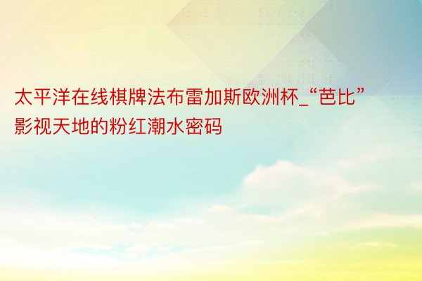 太平洋在线棋牌法布雷加斯欧洲杯_“芭比”影视天地的粉红潮水密码