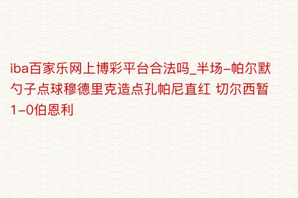 iba百家乐网上博彩平台合法吗_半场-帕尔默勺子点球穆德里克造点孔帕尼直红 切尔西暂1-0伯恩利