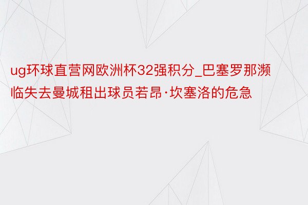 ug环球直营网欧洲杯32强积分_巴塞罗那濒临失去曼城租出球员若昂·坎塞洛的危急