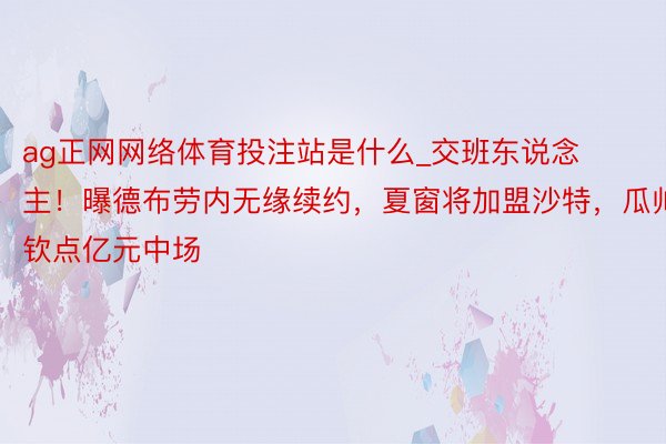 ag正网网络体育投注站是什么_交班东说念主！曝德布劳内无缘续约，夏窗将加盟沙特，瓜帅钦点亿元中场