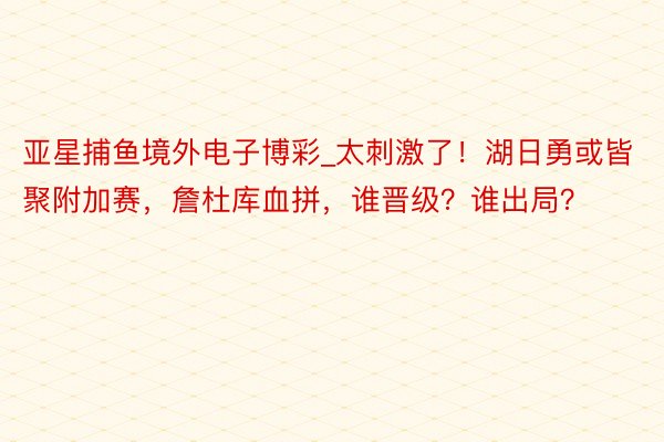 亚星捕鱼境外电子博彩_太刺激了！湖日勇或皆聚附加赛，詹杜库血拼，谁晋级？谁出局？