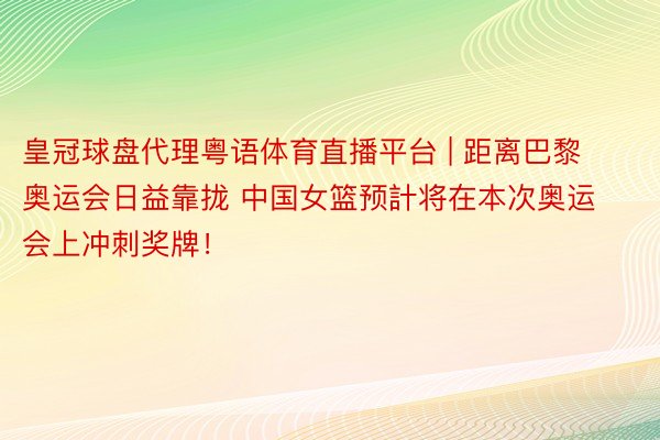 皇冠球盘代理粤语体育直播平台 | 距离巴黎奥运会日益靠拢 中国女篮预計将在本次奥运会上冲刺奖牌！