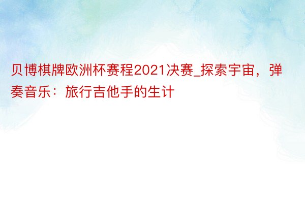 贝博棋牌欧洲杯赛程2021决赛_探索宇宙，弹奏音乐：旅行吉他手的生计