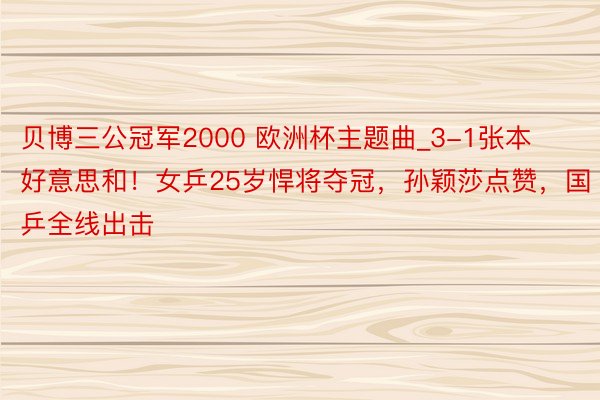 贝博三公冠军2000 欧洲杯主题曲_3-1张本好意思和！女乒25岁悍将夺冠，孙颖莎点赞，国乒全线出击