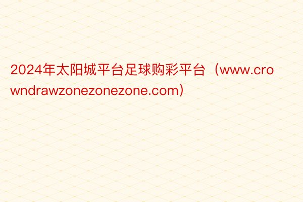 2024年太阳城平台足球购彩平台（www.crowndrawzonezonezone.com）