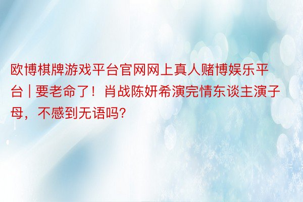 欧博棋牌游戏平台官网网上真人赌博娱乐平台 | 要老命了！肖战陈妍希演完情东谈主演子母，不感到无语吗？