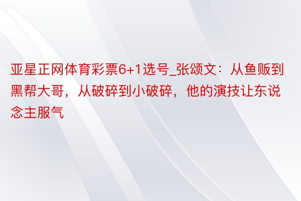 亚星正网体育彩票6+1选号_张颂文：从鱼贩到黑帮大哥，从破碎到小破碎，他的演技让东说念主服气