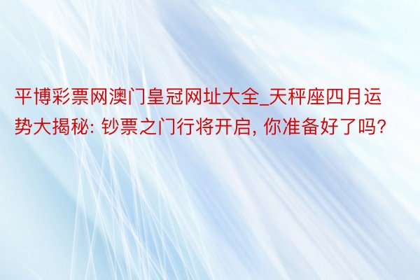 平博彩票网澳门皇冠网址大全_天秤座四月运势大揭秘: 钞票之门行将开启， 你准备好了吗?