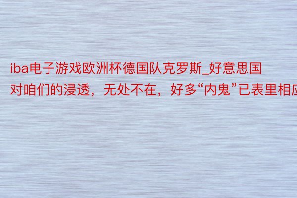 iba电子游戏欧洲杯德国队克罗斯_好意思国对咱们的浸透，无处不在，好多“内鬼”已表里相应