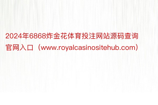 2024年6868炸金花体育投注网站源码查询官网入口（www.royalcasinositehub.com）